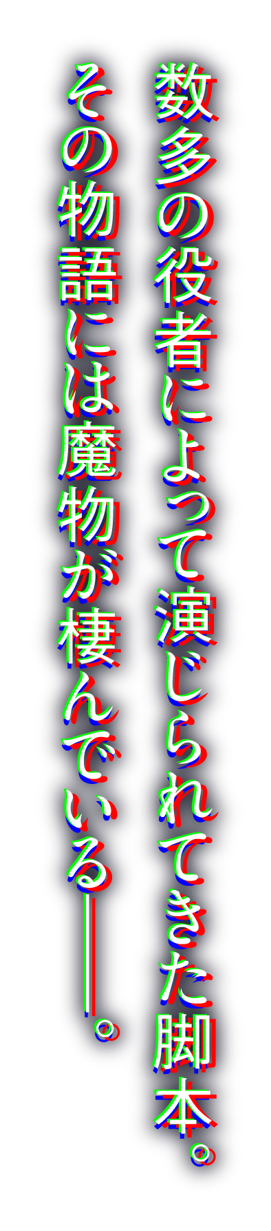 数多の役者によって演じられてきた脚本。その物語には魔物が棲んでいるー。